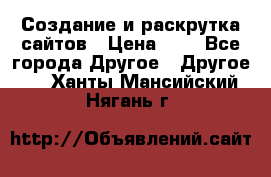 Создание и раскрутка сайтов › Цена ­ 1 - Все города Другое » Другое   . Ханты-Мансийский,Нягань г.